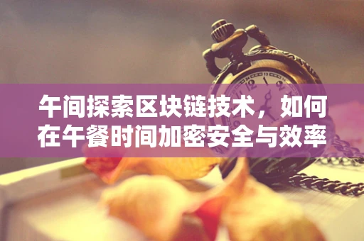 午间探索区块链技术，如何在午餐时间加密安全与效率？