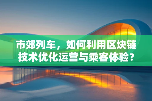 市郊列车，如何利用区块链技术优化运营与乘客体验？