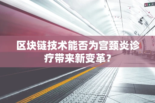 区块链技术能否为宫颈炎诊疗带来新变革？