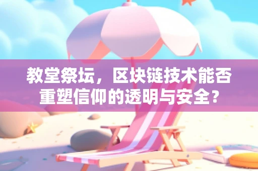 教堂祭坛，区块链技术能否重塑信仰的透明与安全？