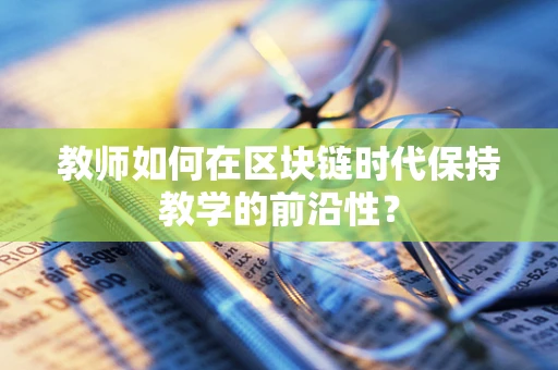教师如何在区块链时代保持教学的前沿性？