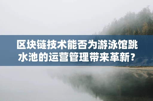 区块链技术能否为游泳馆跳水池的运营管理带来革新？
