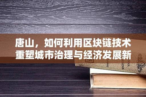 唐山，如何利用区块链技术重塑城市治理与经济发展新格局？