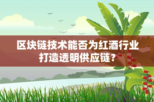 区块链技术能否为红酒行业打造透明供应链？