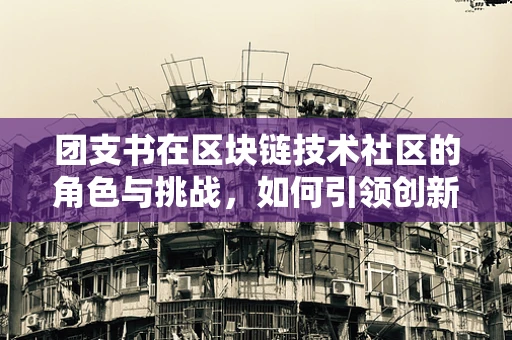 团支书在区块链技术社区的角色与挑战，如何引领创新与团结？