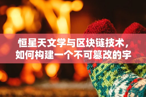 恒星天文学与区块链技术，如何构建一个不可篡改的宇宙图谱？