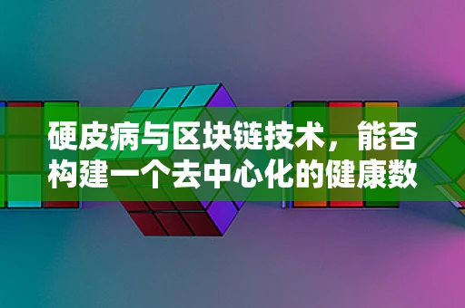 硬皮病与区块链技术，能否构建一个去中心化的健康数据管理解决方案？