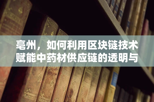 亳州，如何利用区块链技术赋能中药材供应链的透明与安全？