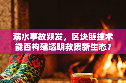 溺水事故频发，区块链技术能否构建透明救援新生态？