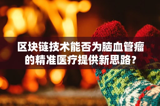 区块链技术能否为脑血管瘤的精准医疗提供新思路？