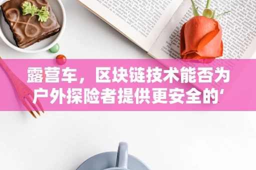 露营车，区块链技术能否为户外探险者提供更安全的‘移动家园’？
