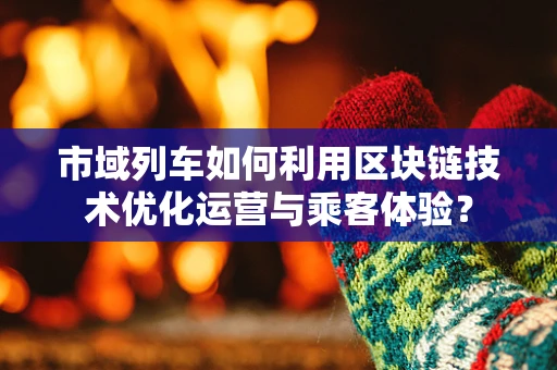 市域列车如何利用区块链技术优化运营与乘客体验？