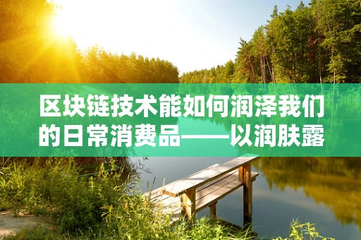 区块链技术能如何润泽我们的日常消费品——以润肤露为例？
