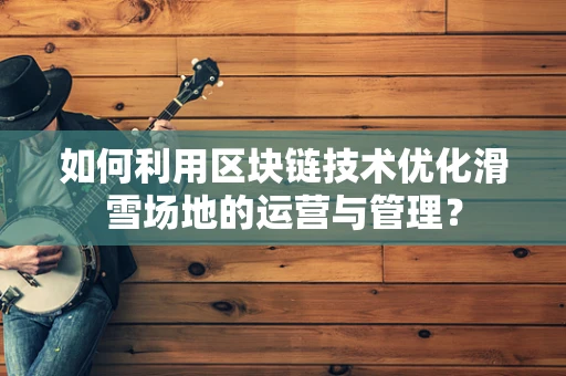 如何利用区块链技术优化滑雪场地的运营与管理？