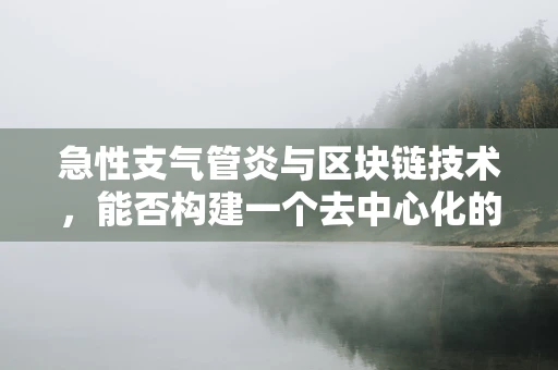 急性支气管炎与区块链技术，能否构建一个去中心化的健康管理新模式？