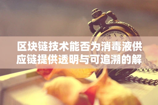 区块链技术能否为消毒液供应链提供透明与可追溯的解决方案？