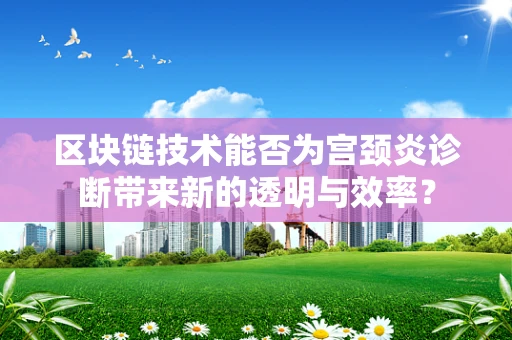 区块链技术能否为宫颈炎诊断带来新的透明与效率？