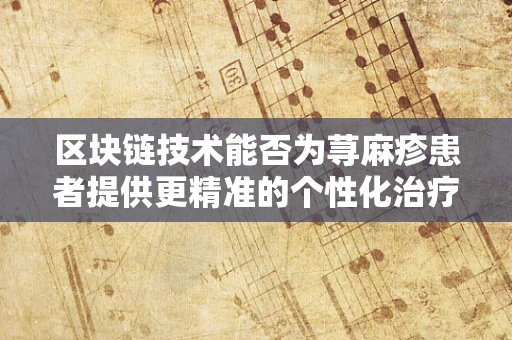 区块链技术能否为荨麻疹患者提供更精准的个性化治疗方案？