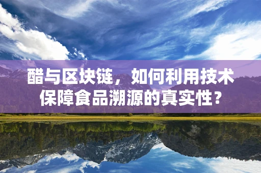 醋与区块链，如何利用技术保障食品溯源的真实性？