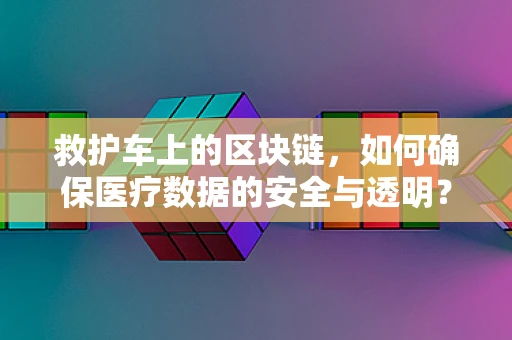 救护车上的区块链，如何确保医疗数据的安全与透明？
