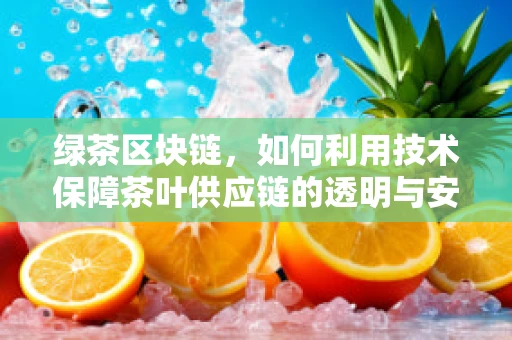 绿茶区块链，如何利用技术保障茶叶供应链的透明与安全？