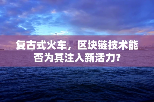 复古式火车，区块链技术能否为其注入新活力？