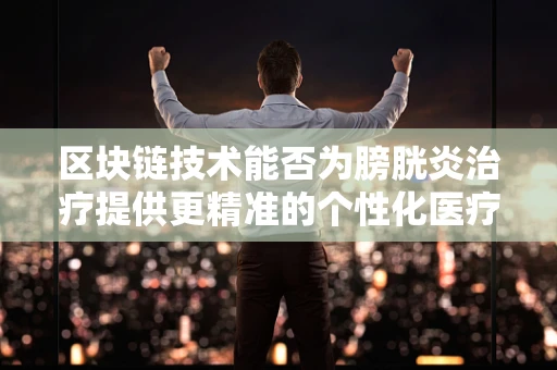 区块链技术能否为膀胱炎治疗提供更精准的个性化医疗方案？