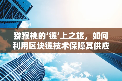 猕猴桃的‘链’上之旅，如何利用区块链技术保障其供应链的透明与安全？