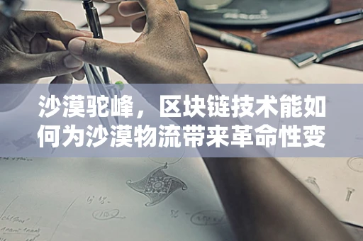沙漠驼峰，区块链技术能如何为沙漠物流带来革命性变革？