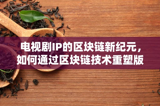 电视剧IP的区块链新纪元，如何通过区块链技术重塑版权管理？