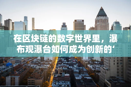 在区块链的数字世界里，瀑布观瀑台如何成为创新的‘水帘洞’？