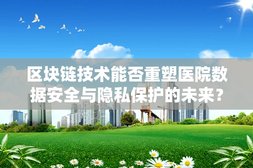 区块链技术能否重塑医院数据安全与隐私保护的未来？