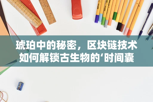 琥珀中的秘密，区块链技术如何解锁古生物的‘时间囊’？