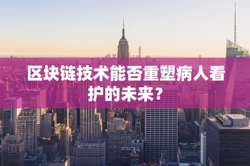 区块链技术能否重塑病人看护的未来？