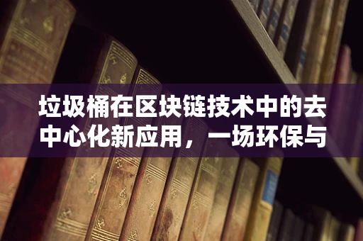 垃圾桶在区块链技术中的去中心化新应用，一场环保与创新的碰撞？