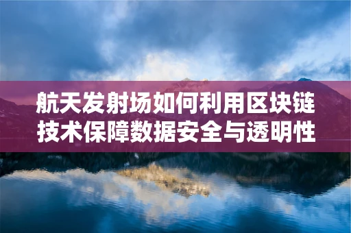 航天发射场如何利用区块链技术保障数据安全与透明性？