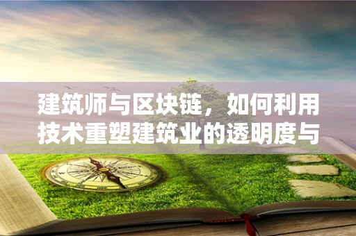 建筑师与区块链，如何利用技术重塑建筑业的透明度与协作？