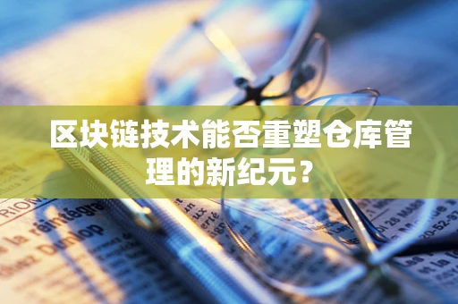 区块链技术能否重塑仓库管理的新纪元？