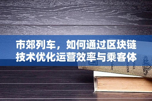 市郊列车，如何通过区块链技术优化运营效率与乘客体验？