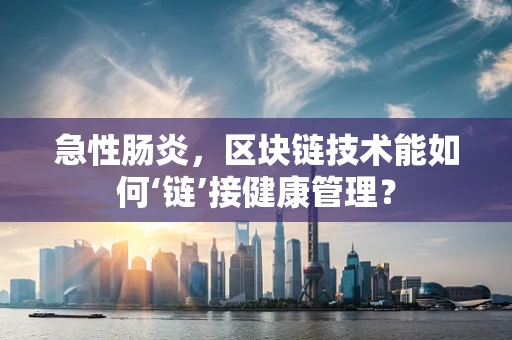 急性肠炎，区块链技术能如何‘链’接健康管理？
