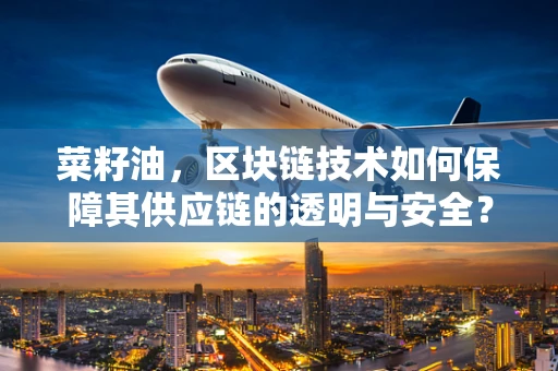 菜籽油，区块链技术如何保障其供应链的透明与安全？