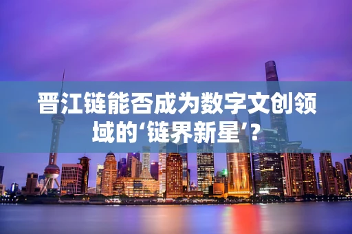 晋江链能否成为数字文创领域的‘链界新星’？