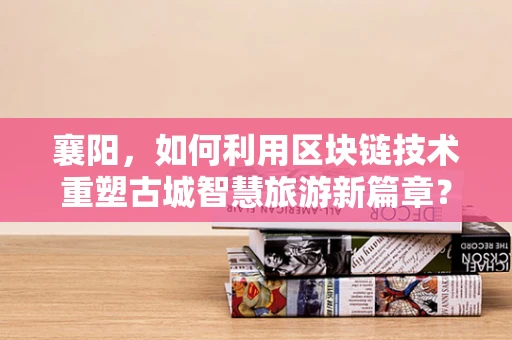 襄阳，如何利用区块链技术重塑古城智慧旅游新篇章？