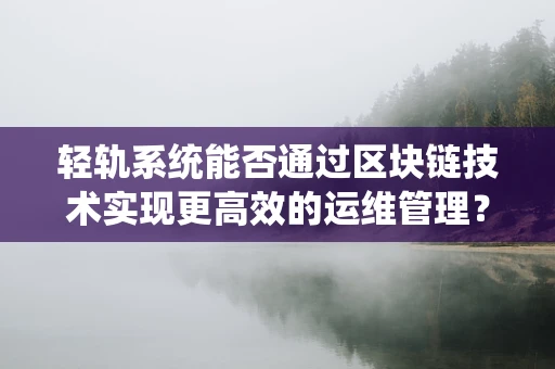 轻轨系统能否通过区块链技术实现更高效的运维管理？