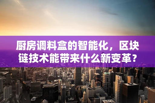 厨房调料盒的智能化，区块链技术能带来什么新变革？
