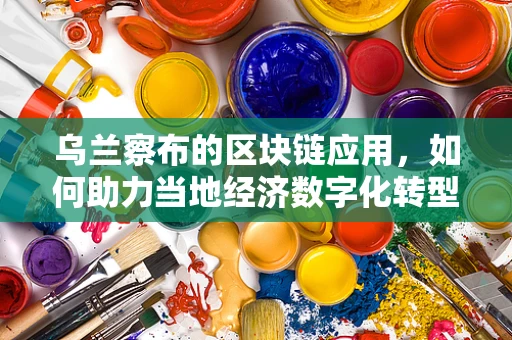 乌兰察布的区块链应用，如何助力当地经济数字化转型？
