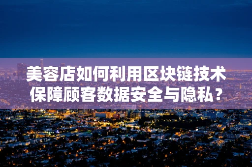 美容店如何利用区块链技术保障顾客数据安全与隐私？
