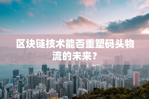区块链技术能否重塑码头物流的未来？