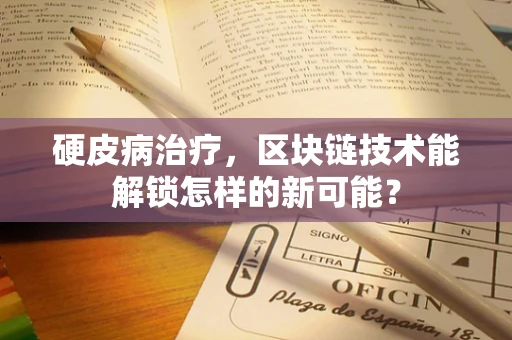 硬皮病治疗，区块链技术能解锁怎样的新可能？