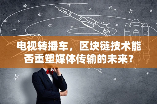 电视转播车，区块链技术能否重塑媒体传输的未来？